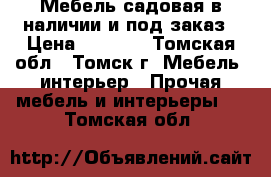 Мебель садовая в наличии и под заказ › Цена ­ 1 000 - Томская обл., Томск г. Мебель, интерьер » Прочая мебель и интерьеры   . Томская обл.